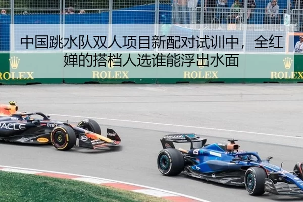 中国跳水队双人项目新配对试训中，全红婵的搭档人选谁能浮出水面