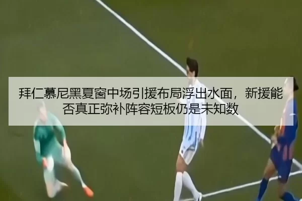 拜仁慕尼黑夏窗中场引援布局浮出水面，新援能否真正弥补阵容短板仍是未知数